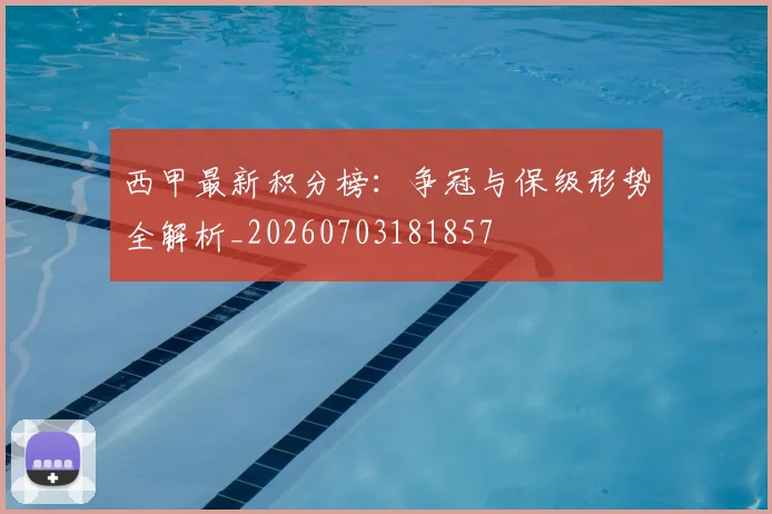 西甲最新积分榜：争冠与保级形势全解析_20260703181857