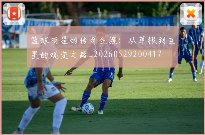 篮球明星的传奇生涯：从草根到巨星的蜕变之路_20260529200417