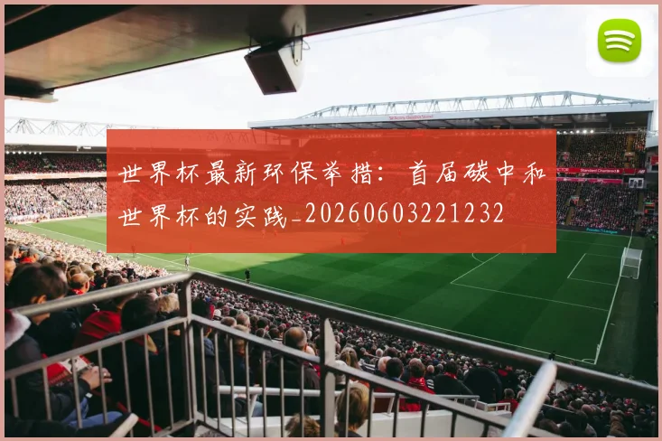 世界杯最新环保举措：首届碳中和世界杯的实践_20260603221232