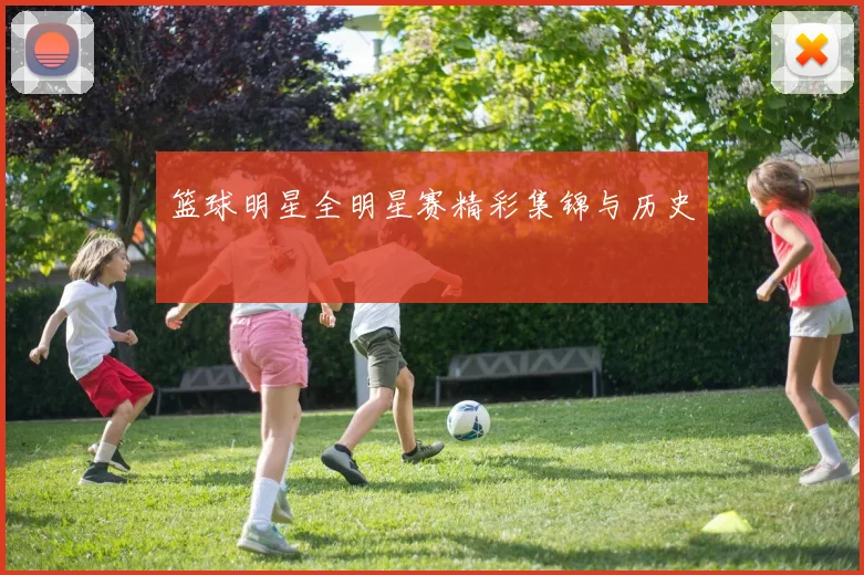 篮球明星全明星赛精彩集锦与历史