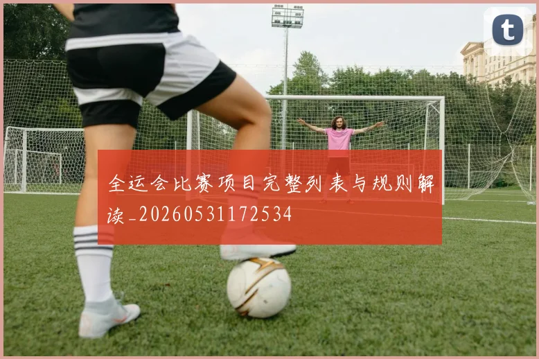 全运会比赛项目完整列表与规则解读_20260531172534