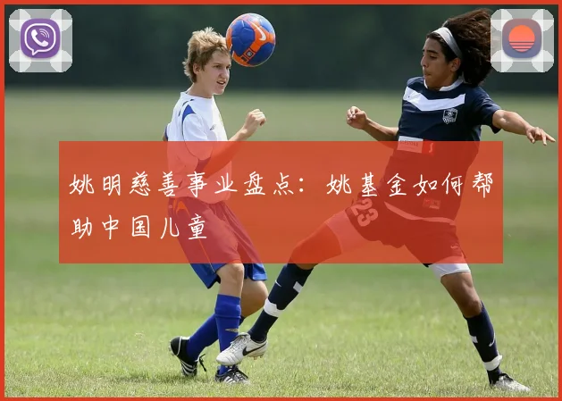 姚明慈善事业盘点:姚基金如何帮助中国儿童