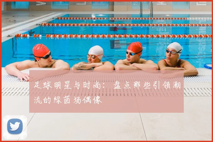 足球明星与时尚：盘点那些引领潮流的绿茵场偶像