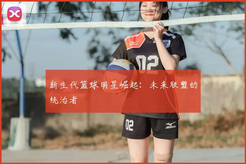 新生代篮球明星崛起:未来联盟的统治者