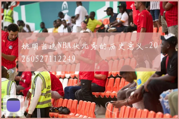 姚明当选NBA状元秀的历史意义_20260527112249