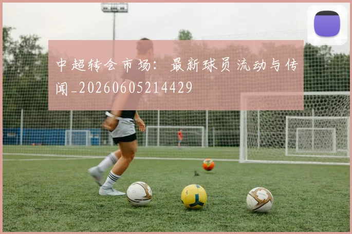 中超转会市场：最新球员流动与传闻_20260605214429