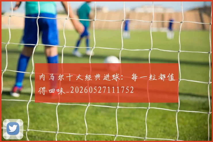 内马尔十大经典进球：每一粒都值得回味_20260527111752