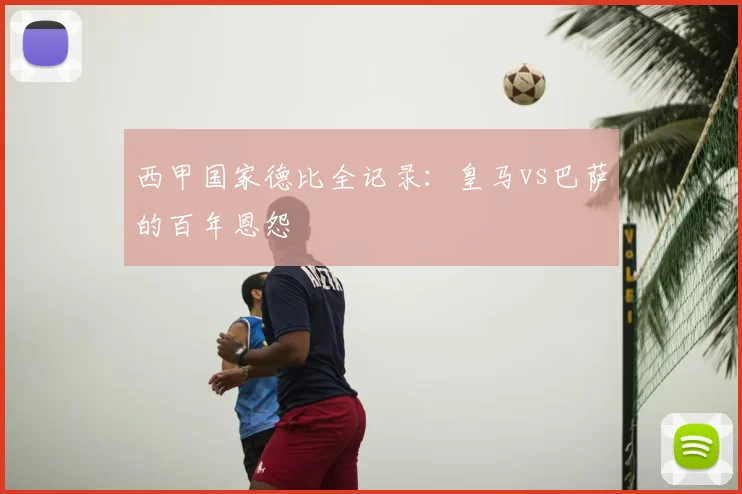 西甲国家德比全记录：皇马vs巴萨的百年恩怨