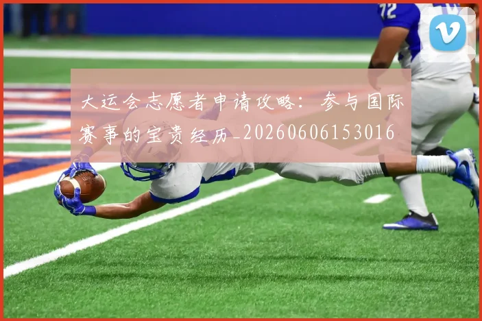 大运会志愿者申请攻略：参与国际赛事的宝贵经历_20260606153016
