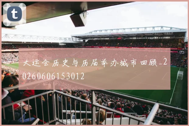 大运会历史与历届举办城市回顾_20260606153012