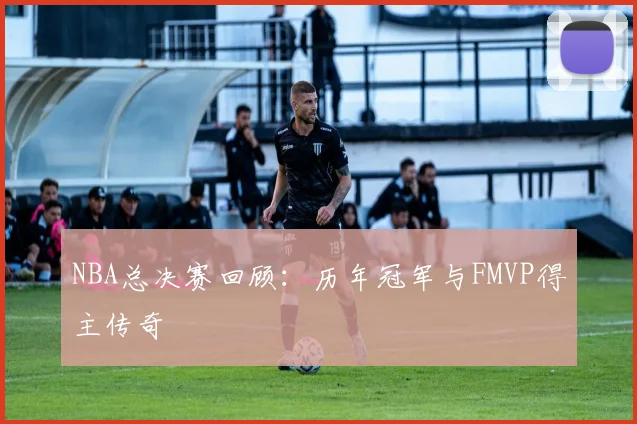 NBA总决赛回顾:历年冠军与FMVP得主传奇