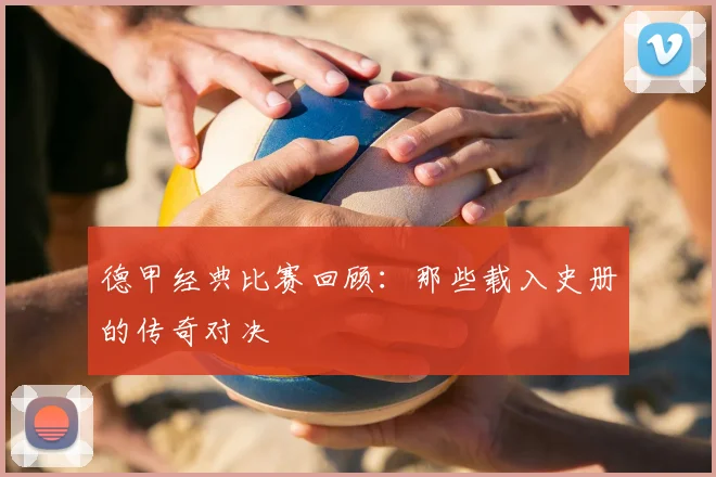 德甲经典比赛回顾：那些载入史册的传奇对决