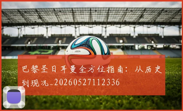 巴黎圣日耳曼全方位指南:从历史到现况_20260527112336