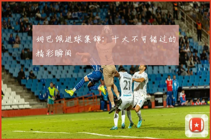 姆巴佩进球集锦:十大不可错过的精彩瞬间