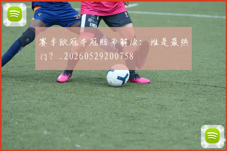 赛季欧冠夺冠赔率解读：谁是最热门？_20260529200758