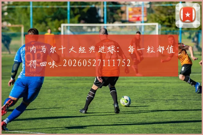 内马尔十大经典进球:每一粒都值得回味_20260527111752