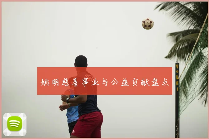 姚明慈善事业与公益贡献盘点