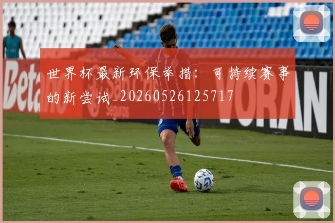 世界杯最新环保举措：可持续赛事的新尝试_20260526125717