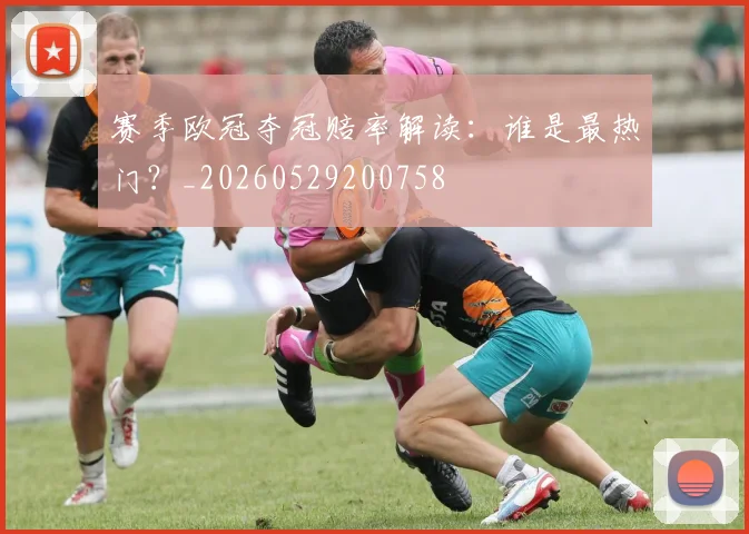 赛季欧冠夺冠赔率解读：谁是最热门？_20260529200758