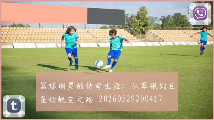 篮球明星的传奇生涯：从草根到巨星的蜕变之路_20260529200417