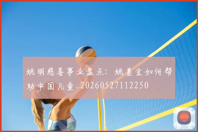 姚明慈善事业盘点:姚基金如何帮助中国儿童_20260527112250