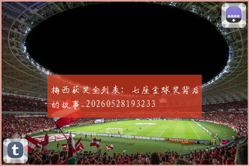梅西获奖全列表:七座金球奖背后的故事_20260528193233