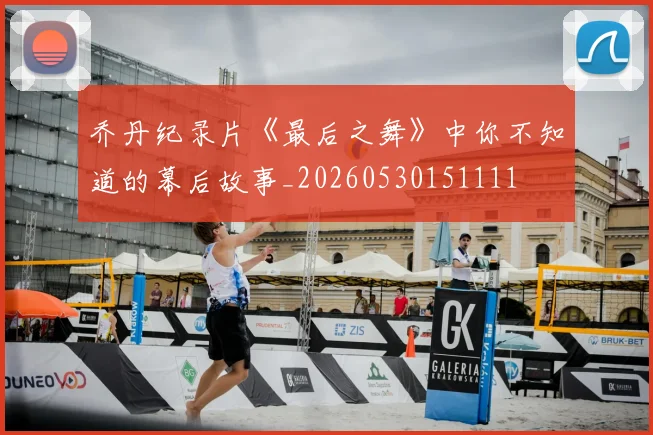 乔丹纪录片《最后之舞》中你不知道的幕后故事_20260530151111
