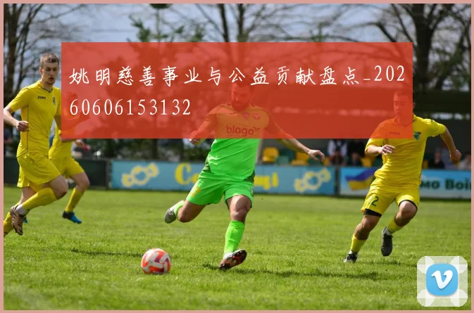 姚明慈善事业与公益贡献盘点_20260606153132