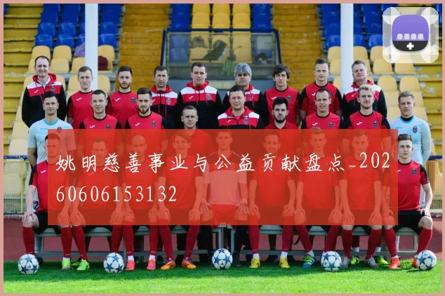 姚明慈善事业与公益贡献盘点_20260606153132