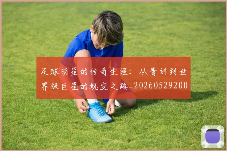 足球明星的传奇生涯:从青训到世界级巨星的蜕变之路_20260529200823