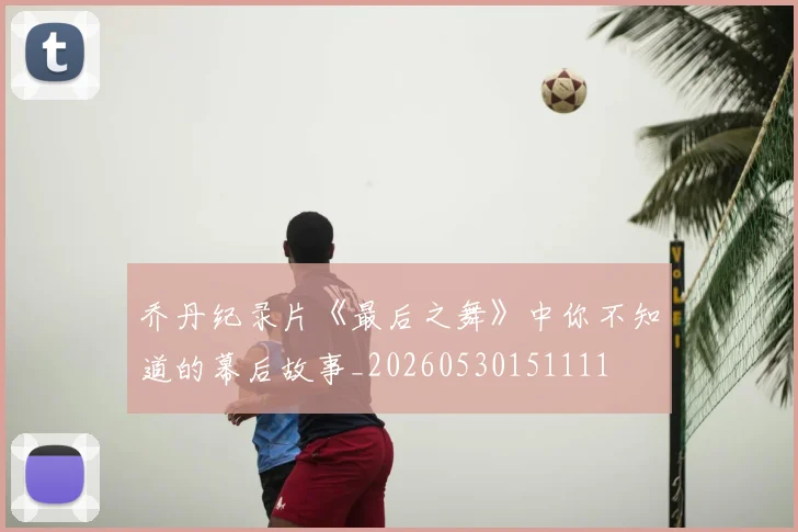 乔丹纪录片《最后之舞》中你不知道的幕后故事_20260530151111