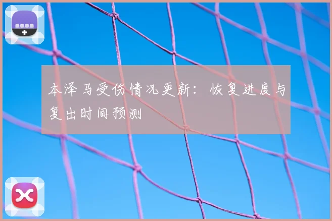 本泽马受伤情况更新：恢复进度与复出时间预测