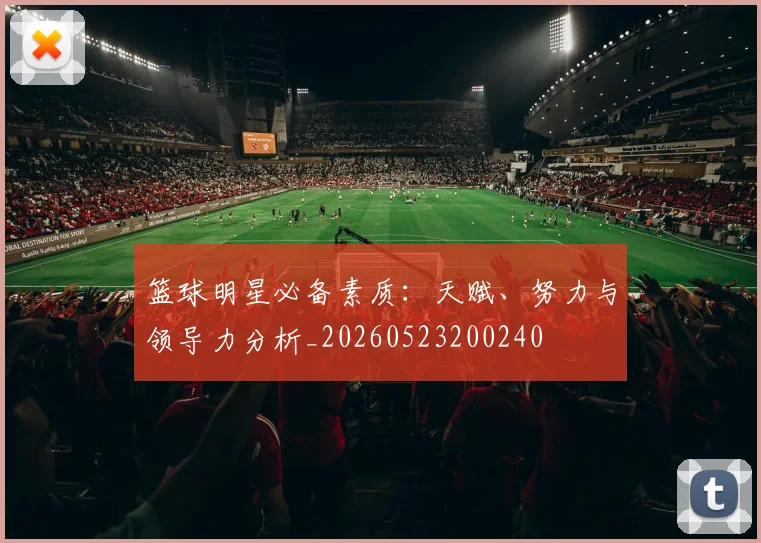 篮球明星必备素质：天赋、努力与领导力分析_20260523200240