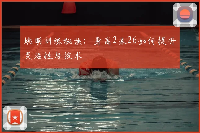 姚明训练秘诀:身高2米26如何提升灵活性与技术