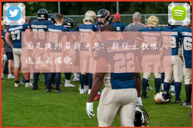 国足换帅最新消息：新任主教练人选正式揭晓
