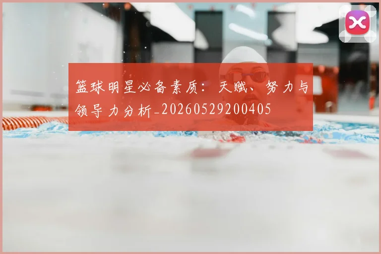 篮球明星必备素质:天赋、努力与领导力分析_20260529200405