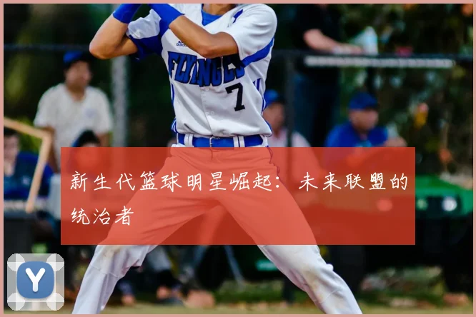 新生代篮球明星崛起:未来联盟的统治者