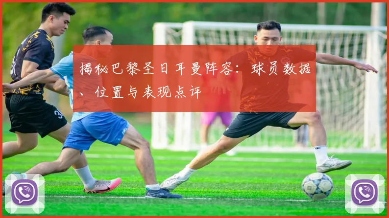 揭秘巴黎圣日耳曼阵容:球员数据、位置与表现点评